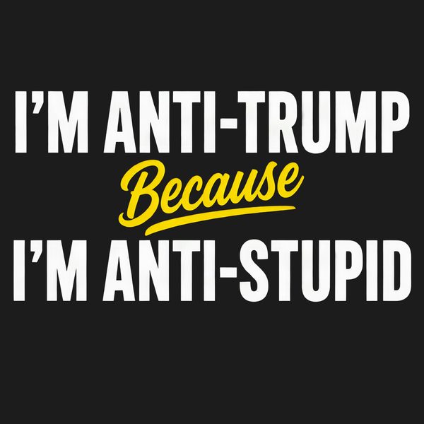 Black t-shirt with bold white back text reading 'I'M ANTI-TRUMP BECAUSE I'M ANTI-STUPID'